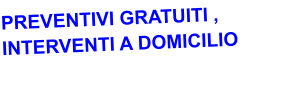PREVENTIVI GRATUITI , INTERVENTI A DOMICILIO